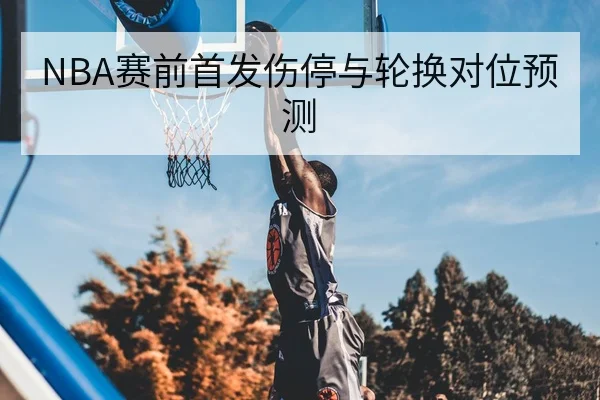 NBA赛前首发伤停与轮换对位预测