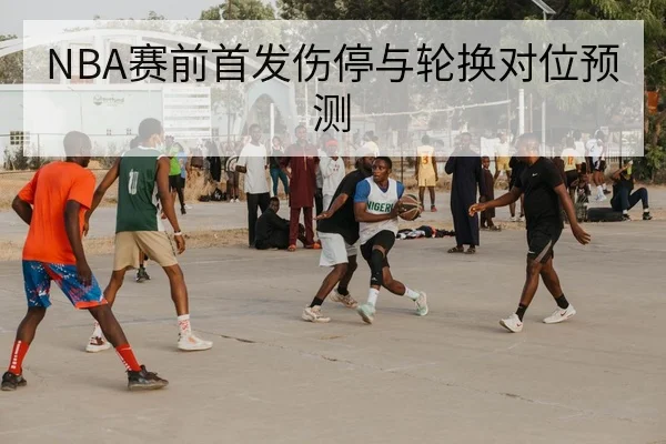 NBA赛前首发伤停与轮换对位预测